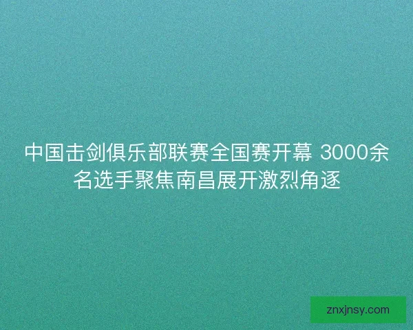 中国击剑俱乐部联赛全国赛开幕 3000余名选手聚焦南昌展开激烈角逐