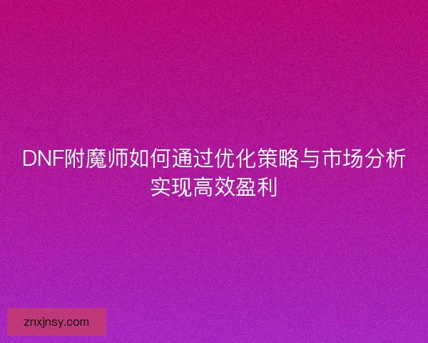 DNF附魔师如何通过优化策略与市场分析实现高效盈利