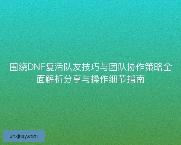 围绕DNF复活队友技巧与团队协作策略全面解析分享与操作细节指南