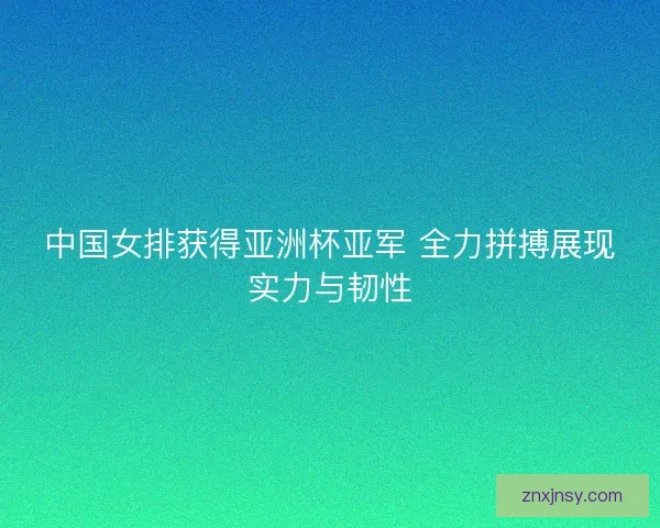 中国女排获得亚洲杯亚军 全力拼搏展现实力与韧性