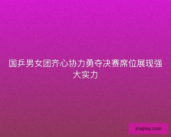 国乒男女团齐心协力勇夺决赛席位展现强大实力