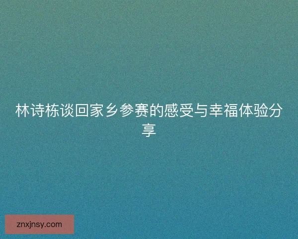 林诗栋谈回家乡参赛的感受与幸福体验分享