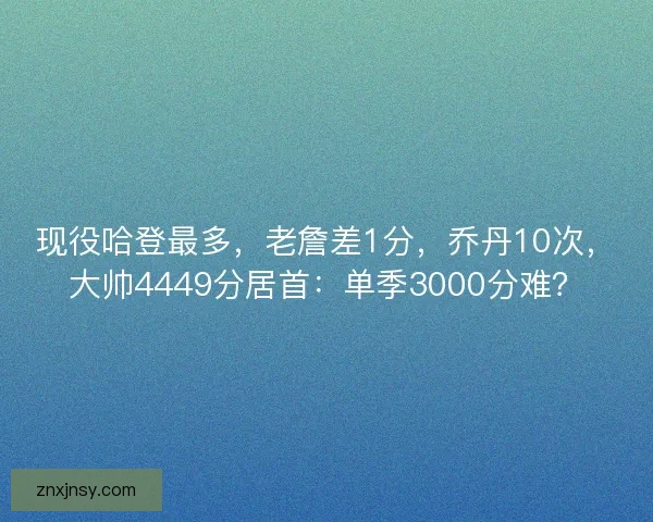 现役哈登最多，老詹差1分，乔丹10次，大帅4449分居首：单季3000分难？