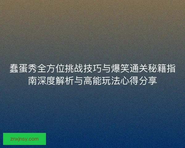 蠢蛋秀全方位挑战技巧与爆笑通关秘籍指南深度解析与高能玩法心得分享